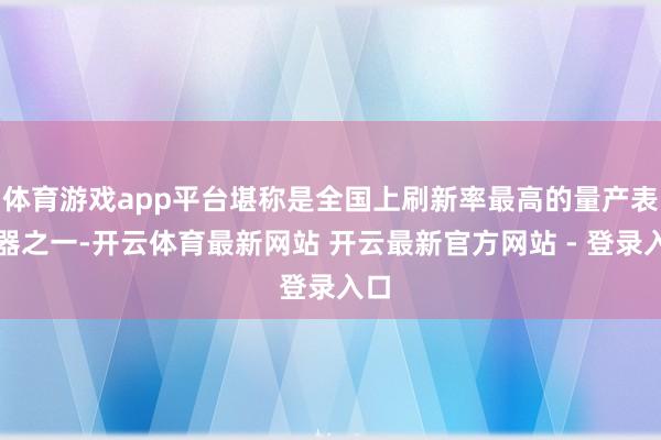 体育游戏app平台堪称是全国上刷新率最高的量产表露器之一-开云体育最新网站 开云最新官方网站 - 登录入口