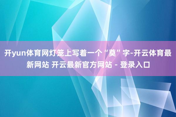 开yun体育网灯笼上写着一个“奠”字-开云体育最新网站 开云最新官方网站 - 登录入口
