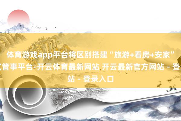 体育游戏app平台将区别搭建“旅游+看房+安家”一站式管事平台-开云体育最新网站 开云最新官方网站 - 登录入口