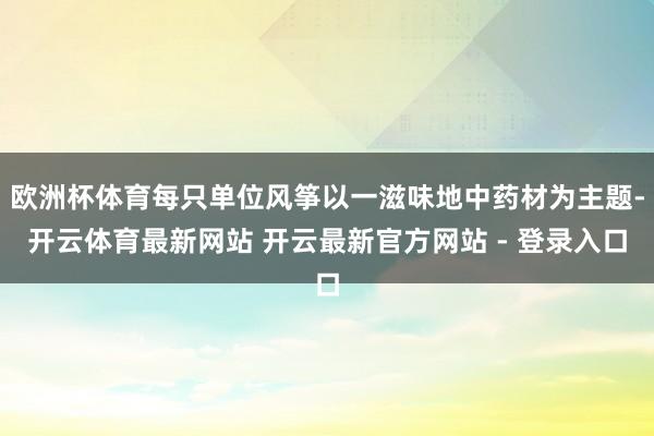 欧洲杯体育每只单位风筝以一滋味地中药材为主题-开云体育最新网站 开云最新官方网站 - 登录入口