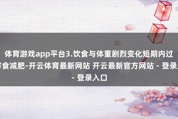 体育游戏app平台3.饮食与体重剧烈变化短期内过度节食减肥-开云体育最新网站 开云最新官方网站 - 登录入口