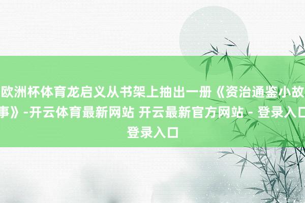 欧洲杯体育龙启义从书架上抽出一册《资治通鉴小故事》-开云体育最新网站 开云最新官方网站 - 登录入口