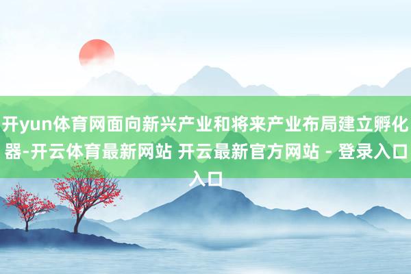 开yun体育网面向新兴产业和将来产业布局建立孵化器-开云体育最新网站 开云最新官方网站 - 登录入口