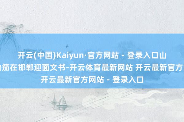 开云(中国)Kaiyun·官方网站 - 登录入口山西省委文告陶鲁笳在邯郸迎面文书-开云体育最新网站 开云最新官方网站 - 登录入口