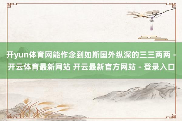 开yun体育网能作念到如斯国外纵深的三三两两 -开云体育最新网站 开云最新官方网站 - 登录入口