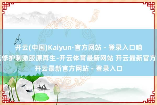 开云(中国)Kaiyun·官方网站 - 登录入口咱们的宗旨是补充修护刺激胶原再生-开云体育最新网站 开云最新官方网站 - 登录入口