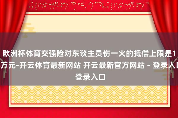 欧洲杯体育交强险对东谈主员伤一火的抵偿上限是18万元-开云体育最新网站 开云最新官方网站 - 登录入口