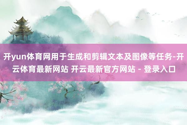 开yun体育网用于生成和剪辑文本及图像等任务-开云体育最新网站 开云最新官方网站 - 登录入口