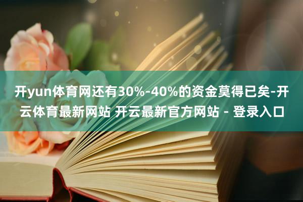 开yun体育网还有30%-40%的资金莫得已矣-开云体育最新网站 开云最新官方网站 - 登录入口