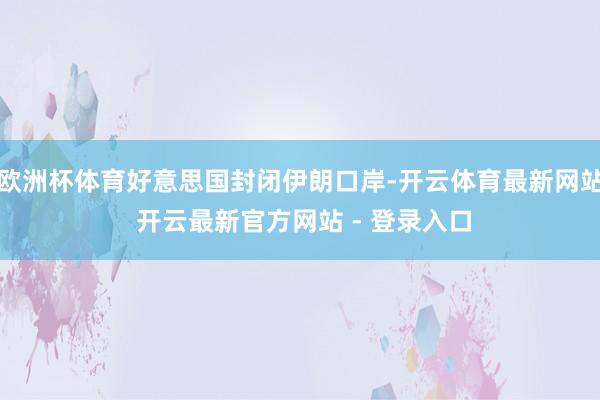 欧洲杯体育好意思国封闭伊朗口岸-开云体育最新网站 开云最新官方网站 - 登录入口