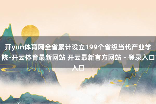 开yun体育网全省累计设立199个省级当代产业学院-开云体育最新网站 开云最新官方网站 - 登录入口