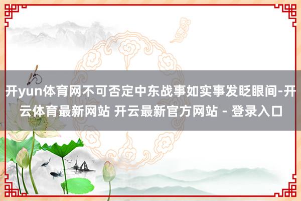 开yun体育网不可否定中东战事如实事发眨眼间-开云体育最新网站 开云最新官方网站 - 登录入口