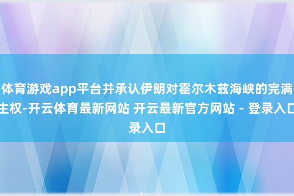 体育游戏app平台并承认伊朗对霍尔木兹海峡的完满主权-开云体育最新网站 开云最新官方网站 - 登录入口