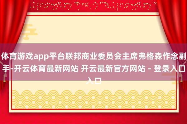 体育游戏app平台联邦商业委员会主席弗格森作念副手-开云体育最新网站 开云最新官方网站 - 登录入口