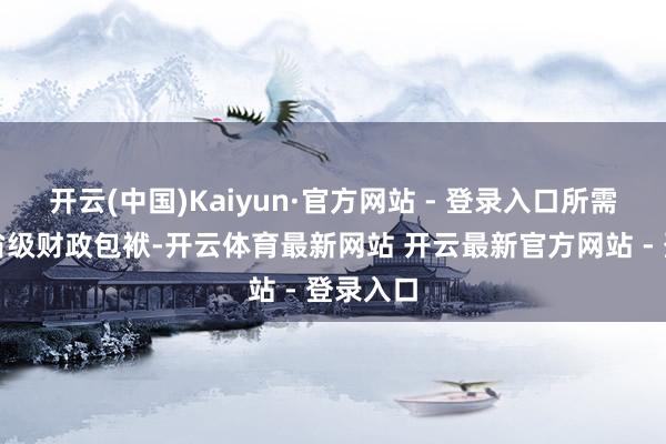开云(中国)Kaiyun·官方网站 - 登录入口所需资金由省级财政包袱-开云体育最新网站 开云最新官方网站 - 登录入口
