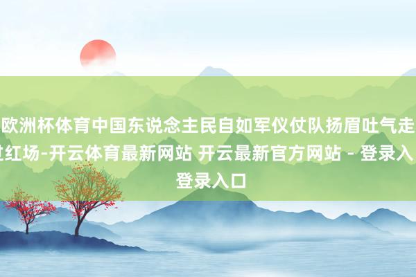 欧洲杯体育中国东说念主民自如军仪仗队扬眉吐气走过红场-开云体育最新网站 开云最新官方网站 - 登录入口