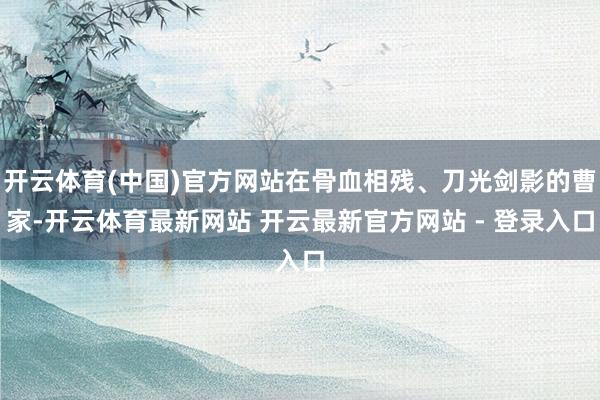 开云体育(中国)官方网站在骨血相残、刀光剑影的曹家-开云体育最新网站 开云最新官方网站 - 登录入口