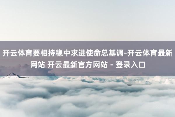 开云体育要相持稳中求进使命总基调-开云体育最新网站 开云最新官方网站 - 登录入口