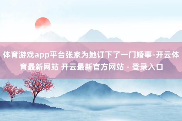体育游戏app平台张家为她订下了一门婚事-开云体育最新网站 开云最新官方网站 - 登录入口