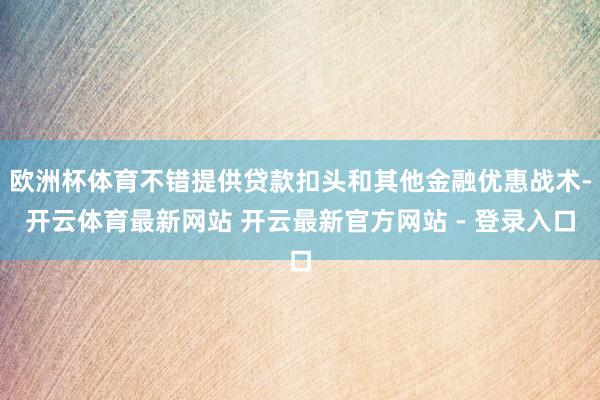 欧洲杯体育不错提供贷款扣头和其他金融优惠战术-开云体育最新网站 开云最新官方网站 - 登录入口