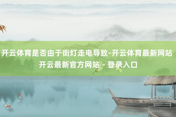 开云体育是否由于街灯走电导致-开云体育最新网站 开云最新官方网站 - 登录入口