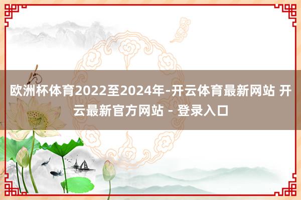 欧洲杯体育2022至2024年-开云体育最新网站 开云最新官方网站 - 登录入口
