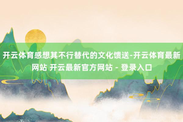 开云体育感想其不行替代的文化馈送-开云体育最新网站 开云最新官方网站 - 登录入口