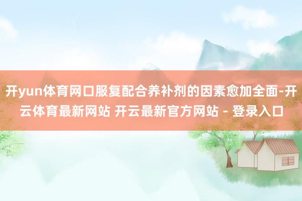 开yun体育网口服复配合养补剂的因素愈加全面-开云体育最新网站 开云最新官方网站 - 登录入口