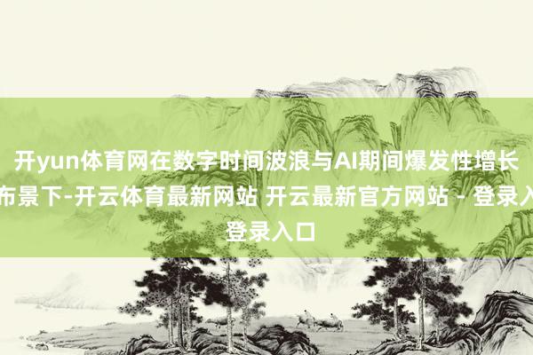 开yun体育网在数字时间波浪与AI期间爆发性增长的布景下-开云体育最新网站 开云最新官方网站 - 登录入口