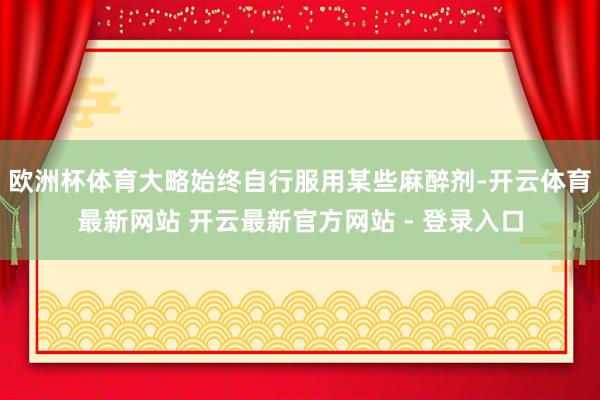 欧洲杯体育大略始终自行服用某些麻醉剂-开云体育最新网站 开云最新官方网站 - 登录入口