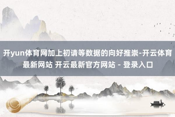 开yun体育网加上初请等数据的向好推崇-开云体育最新网站 开云最新官方网站 - 登录入口