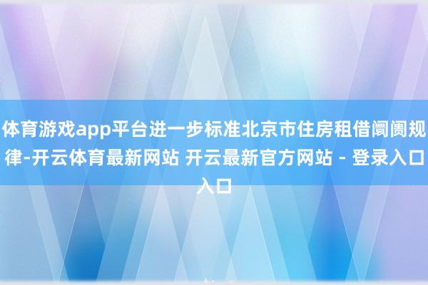 体育游戏app平台进一步标准北京市住房租借阛阓规律-开云体育最新网站 开云最新官方网站 - 登录入口