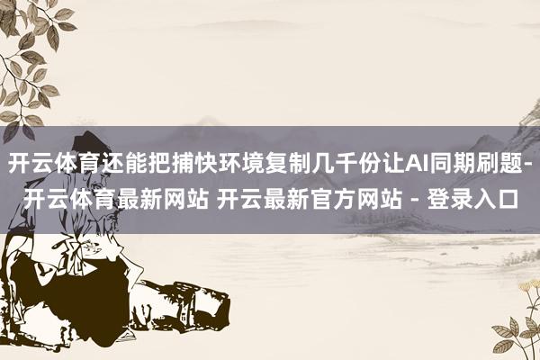 开云体育还能把捕快环境复制几千份让AI同期刷题-开云体育最新网站 开云最新官方网站 - 登录入口