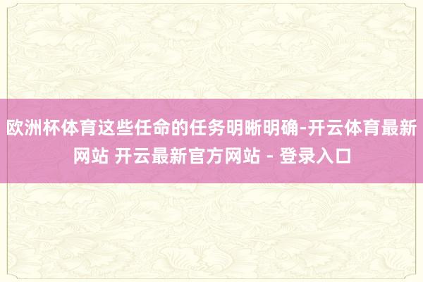 欧洲杯体育这些任命的任务明晰明确-开云体育最新网站 开云最新官方网站 - 登录入口