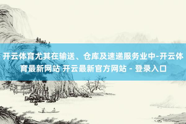 开云体育尤其在输送、仓库及速递服务业中-开云体育最新网站 开云最新官方网站 - 登录入口
