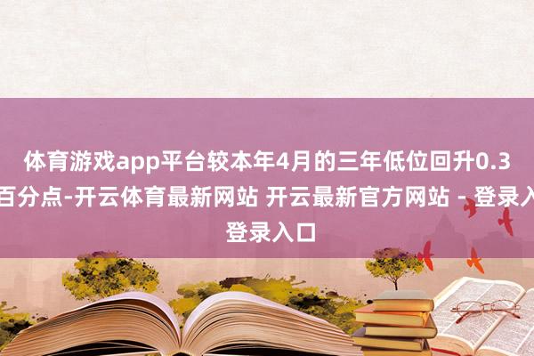 体育游戏app平台较本年4月的三年低位回升0.3个百分点-开云体育最新网站 开云最新官方网站 - 登录入口