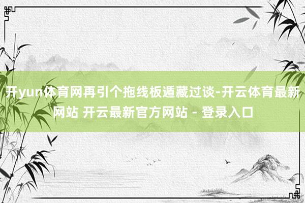 开yun体育网再引个拖线板遁藏过谈-开云体育最新网站 开云最新官方网站 - 登录入口