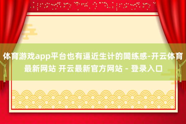 体育游戏app平台也有逼近生计的闇练感-开云体育最新网站 开云最新官方网站 - 登录入口