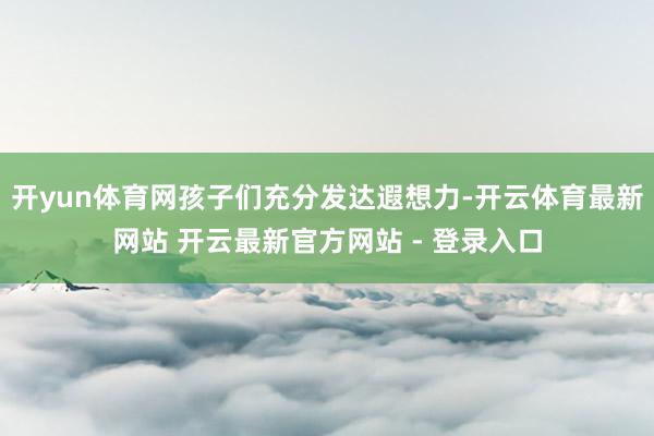 开yun体育网孩子们充分发达遐想力-开云体育最新网站 开云最新官方网站 - 登录入口