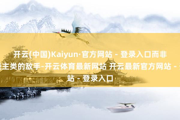 开云(中国)Kaiyun·官方网站 - 登录入口而非淘汰东谈主类的敌手-开云体育最新网站 开云最新官方网站 - 登录入口