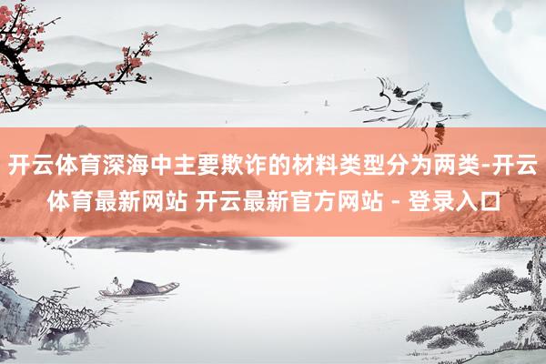开云体育深海中主要欺诈的材料类型分为两类-开云体育最新网站 开云最新官方网站 - 登录入口