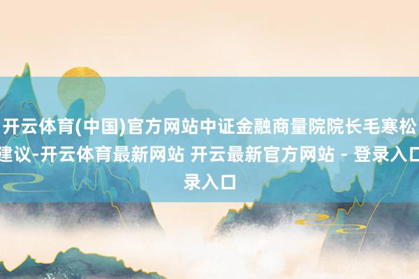 开云体育(中国)官方网站中证金融商量院院长毛寒松建议-开云体育最新网站 开云最新官方网站 - 登录入口