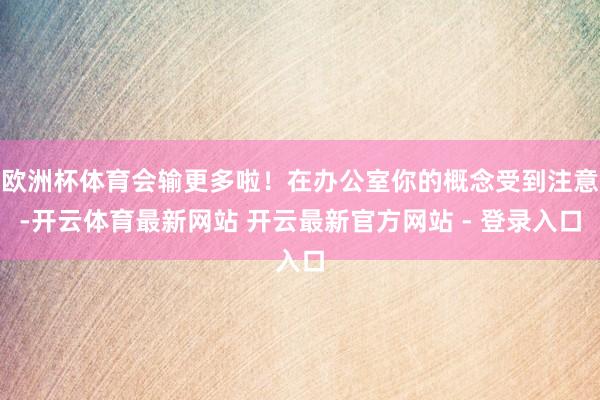 欧洲杯体育会输更多啦！在办公室你的概念受到注意-开云体育最新网站 开云最新官方网站 - 登录入口