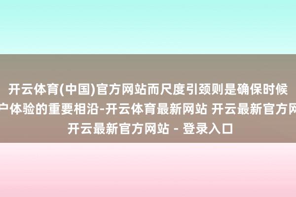 开云体育(中国)官方网站而尺度引颈则是确保时候落地、提高用户体验的重要相沿-开云体育最新网站 开云最新官方网站 - 登录入口