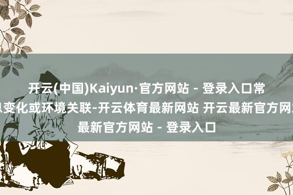开云(中国)Kaiyun·官方网站 - 登录入口常与压力、作息变化或环境关联-开云体育最新网站 开云最新官方网站 - 登录入口