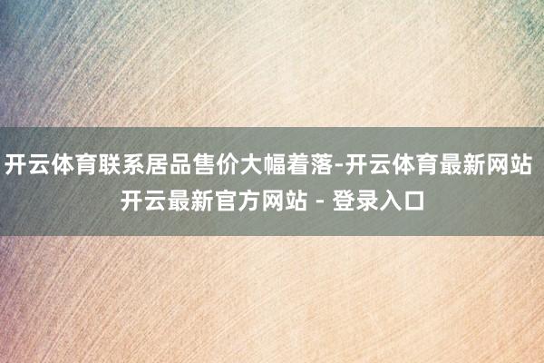 开云体育联系居品售价大幅着落-开云体育最新网站 开云最新官方网站 - 登录入口