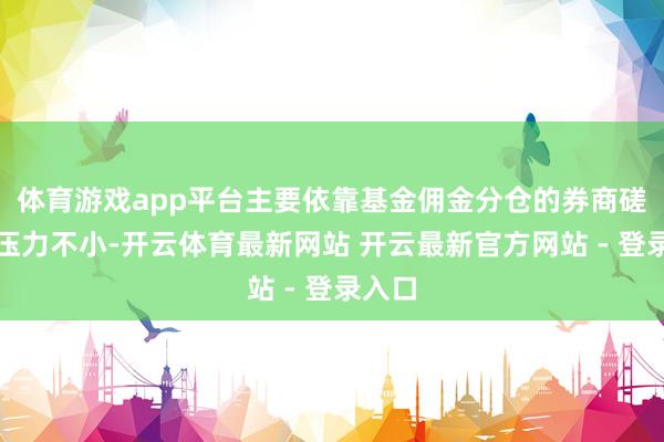 体育游戏app平台主要依靠基金佣金分仓的券商磋议所压力不小-开云体育最新网站 开云最新官方网站 - 登录入口