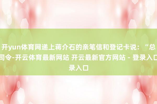 开yun体育网递上蒋介石的亲笔信和登记卡说：“总司令-开云体育最新网站 开云最新官方网站 - 登录入口
