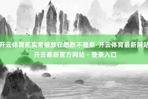 开云体育照实常被放在悉数不雅察-开云体育最新网站 开云最新官方网站 - 登录入口
