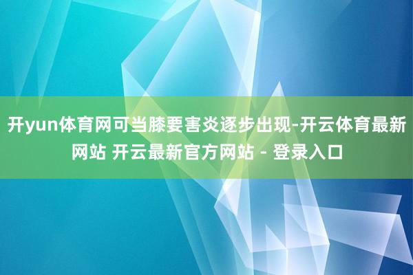 开yun体育网可当膝要害炎逐步出现-开云体育最新网站 开云最新官方网站 - 登录入口
